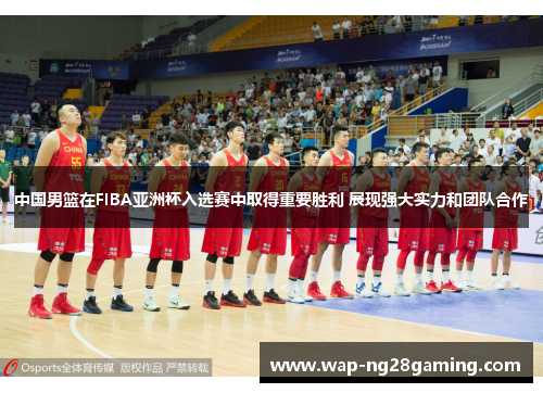 中国男篮在FIBA亚洲杯入选赛中取得重要胜利 展现强大实力和团队合作