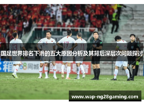 国足世界排名下滑的五大原因分析及其背后深层次问题探讨