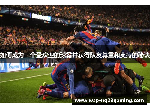 如何成为一个受欢迎的球霸并获得队友尊重和支持的秘诀