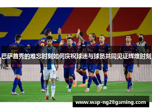 巴萨首秀的难忘时刻如何庆祝球迷与球员共同见证辉煌时刻