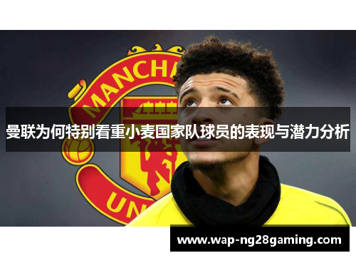 曼联为何特别看重小麦国家队球员的表现与潜力分析