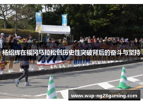 杨绍辉在福冈马拉松创历史性突破背后的奋斗与坚持