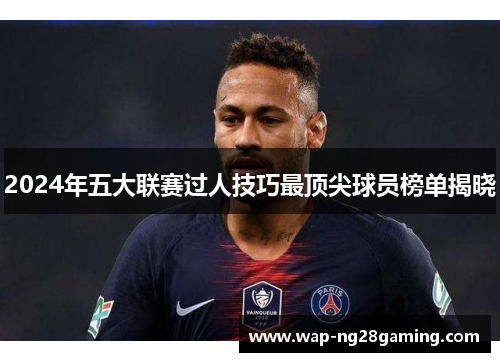 2024年五大联赛过人技巧最顶尖球员榜单揭晓