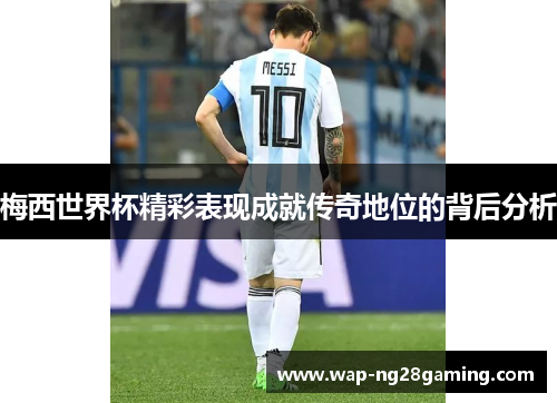 梅西世界杯精彩表现成就传奇地位的背后分析