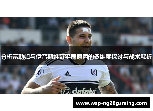 分析富勒姆与伊普斯维奇平局原因的多维度探讨与战术解析