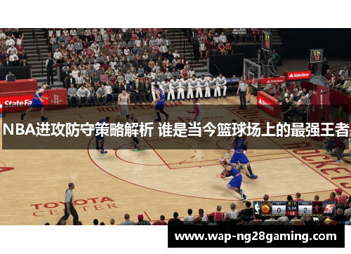 NBA进攻防守策略解析 谁是当今篮球场上的最强王者