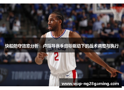 快船防守效率分析：卢指导赛季目标驱动下的战术调整与执行
