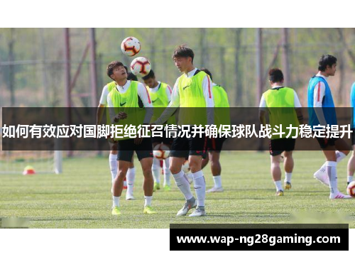 如何有效应对国脚拒绝征召情况并确保球队战斗力稳定提升