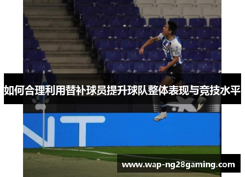 如何合理利用替补球员提升球队整体表现与竞技水平