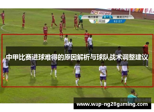 中甲比赛进球难得的原因解析与球队战术调整建议