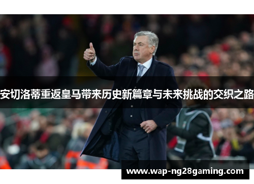 安切洛蒂重返皇马带来历史新篇章与未来挑战的交织之路