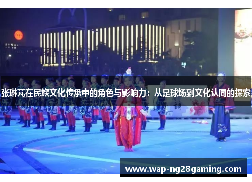 张琳芃在民族文化传承中的角色与影响力：从足球场到文化认同的探索