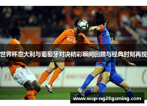 世界杯意大利与葡萄牙对决精彩瞬间回顾与经典时刻再现
