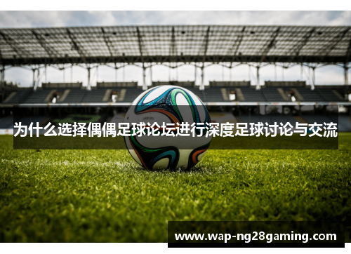 为什么选择偶偶足球论坛进行深度足球讨论与交流