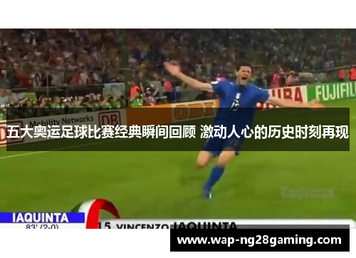 五大奥运足球比赛经典瞬间回顾 激动人心的历史时刻再现