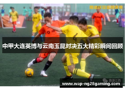中甲大连英博与云南玉昆对决五大精彩瞬间回顾