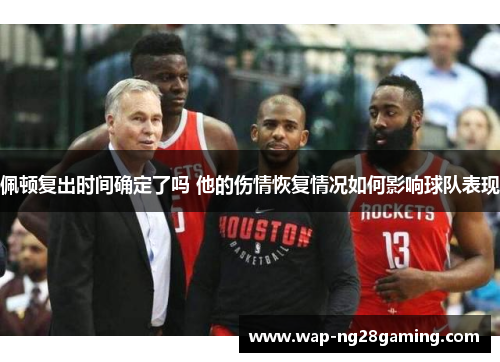 佩顿复出时间确定了吗 他的伤情恢复情况如何影响球队表现