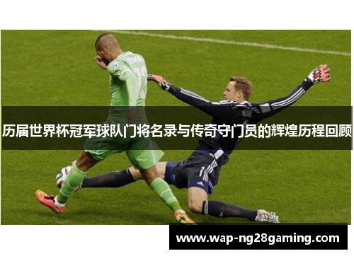 历届世界杯冠军球队门将名录与传奇守门员的辉煌历程回顾