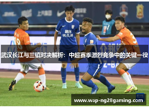 武汉长江与三镇对决解析：中超赛季激烈竞争中的关键一役