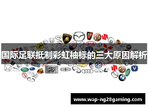 国际足联抵制彩虹袖标的三大原因解析