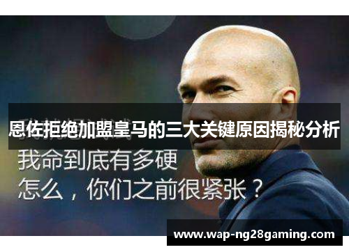 恩佐拒绝加盟皇马的三大关键原因揭秘分析