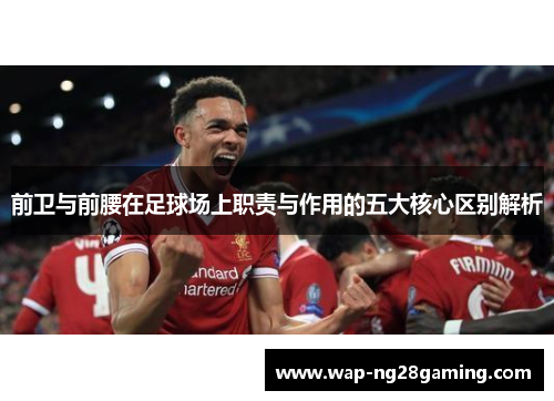 前卫与前腰在足球场上职责与作用的五大核心区别解析