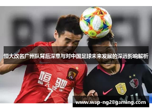 恒大改名广州队背后深意与对中国足球未来发展的深远影响解析