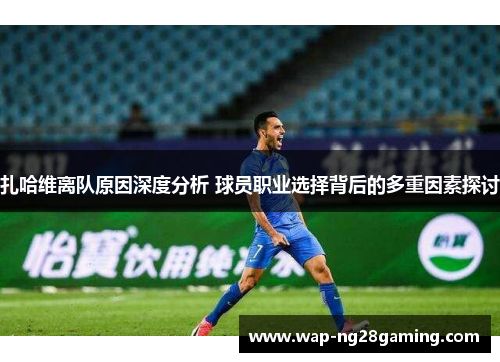 扎哈维离队原因深度分析 球员职业选择背后的多重因素探讨