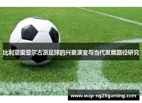 比利亚雷亚尔古派足球的兴衰演变与当代发展路径研究 比利亚雷亚尔古派足球的兴衰演变与当代发展路径研究