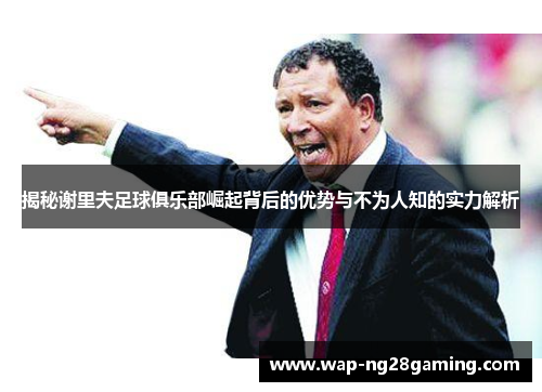 揭秘谢里夫足球俱乐部崛起背后的优势与不为人知的实力解析