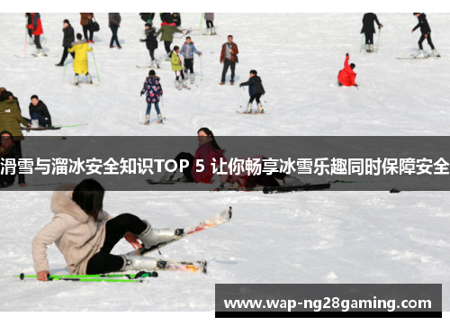 滑雪与溜冰安全知识TOP 5 让你畅享冰雪乐趣同时保障安全