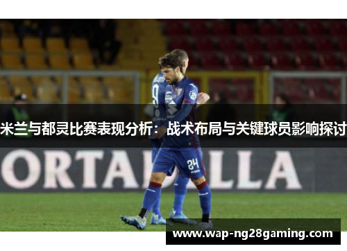 米兰与都灵比赛表现分析：战术布局与关键球员影响探讨