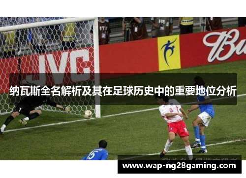 纳瓦斯全名解析及其在足球历史中的重要地位分析 纳瓦斯全名解析及其在足球历史中的重要地位分析
