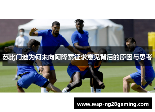 苏比门迪为何未向阿隆索征求意见背后的原因与思考
