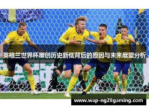 英格兰世界杯屡创历史新低背后的原因与未来展望分析