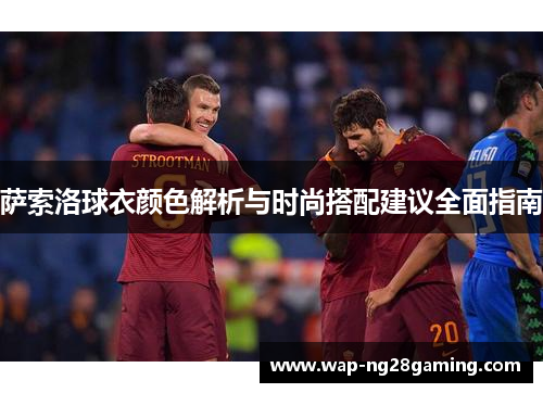 萨索洛球衣颜色解析与时尚搭配建议全面指南 萨索洛球衣颜色解析与时尚搭配建议全面指南