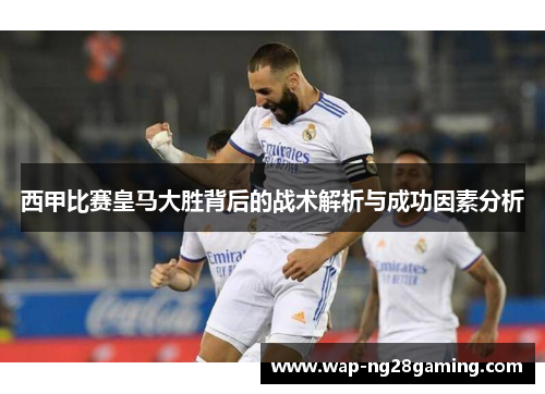 西甲比赛皇马大胜背后的战术解析与成功因素分析 西甲比赛皇马大胜背后的战术解析与成功因素分析