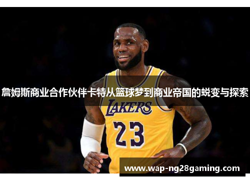 詹姆斯商业合作伙伴卡特从篮球梦到商业帝国的蜕变与探索 詹姆斯商业合作伙伴卡特从篮球梦到商业帝国的蜕变与探索