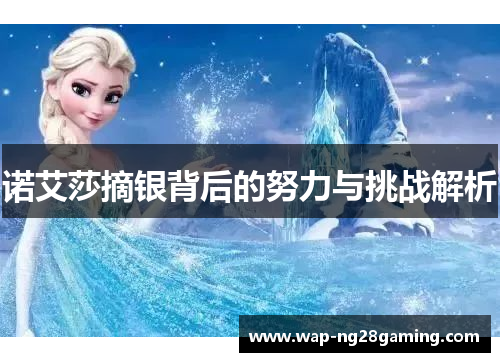 诺艾莎摘银背后的努力与挑战解析 诺艾莎摘银背后的努力与挑战解析