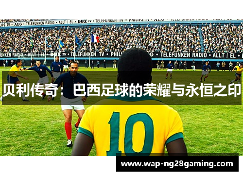 贝利传奇:巴西足球的荣耀与永恒之印 贝利传奇:巴西足球的荣耀与永恒之印
