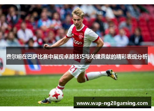费尔明在巴萨比赛中展现卓越技巧与关键贡献的精彩表现分析 费尔明在巴萨比赛中展现卓越技巧与关键贡献的精彩表现分析