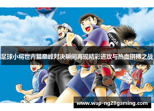足球小将世青篇巅峰对决瞬间再现精彩进攻与热血拼搏之战
