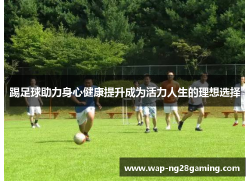 踢足球助力身心健康提升成为活力人生的理想选择