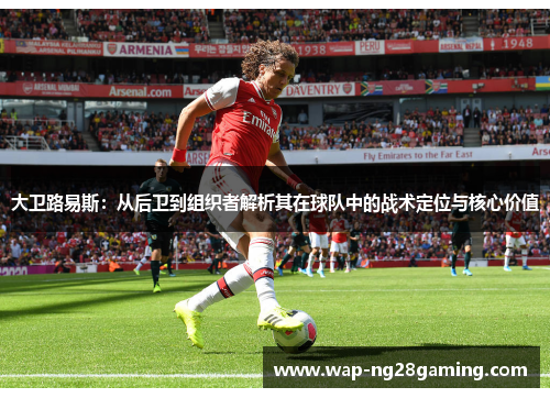 大卫路易斯:从后卫到组织者解析其在球队中的战术定位与核心价值 大卫路易斯:从后卫到组织者解析其在球队中的战术定位与核心价值