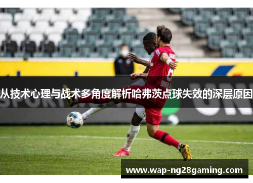 从技术心理与战术多角度解析哈弗茨点球失效的深层原因