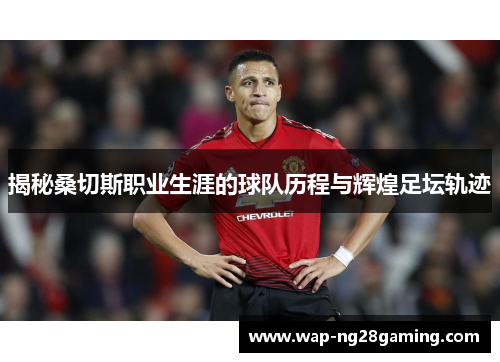 揭秘桑切斯职业生涯的球队历程与辉煌足坛轨迹 揭秘桑切斯职业生涯的球队历程与辉煌足坛轨迹