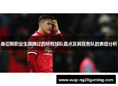 桑切斯职业生涯踢过的所有球队盘点及其在各队的表现分析