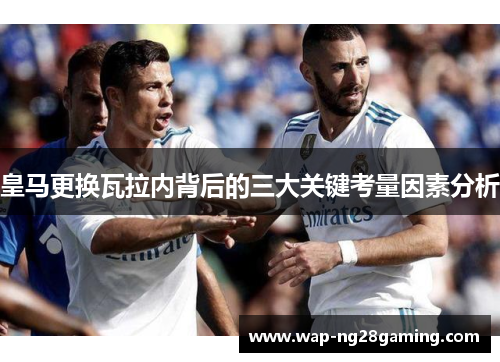 皇马更换瓦拉内背后的三大关键考量因素分析