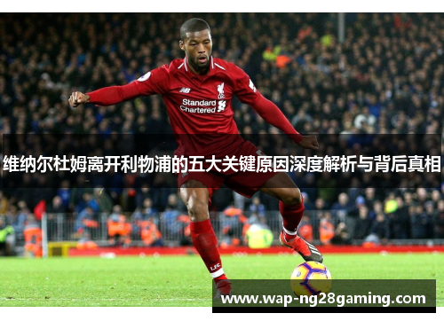 维纳尔杜姆离开利物浦的五大关键原因深度解析与背后真相 维纳尔杜姆离开利物浦的五大关键原因深度解析与背后真相