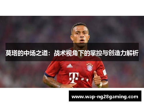 莫塔的中场之道:战术视角下的掌控与创造力解析 莫塔的中场之道:战术视角下的掌控与创造力解析